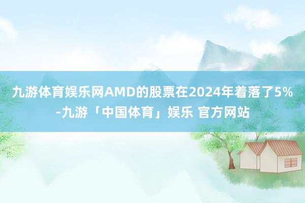 九游体育娱乐网AMD的股票在2024年着落了5%-九游「中国体育」娱乐 官方网站
