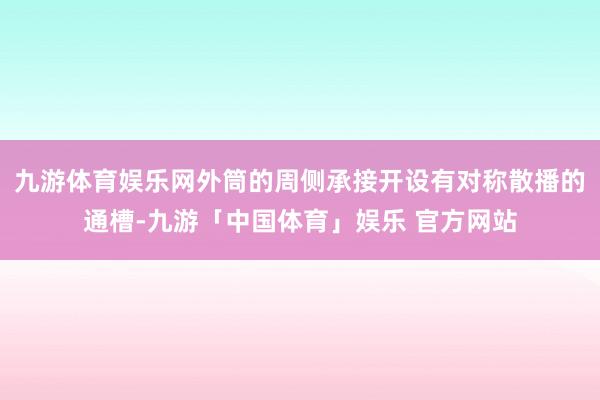 九游体育娱乐网外筒的周侧承接开设有对称散播的通槽-九游「中国体育」娱乐 官方网站