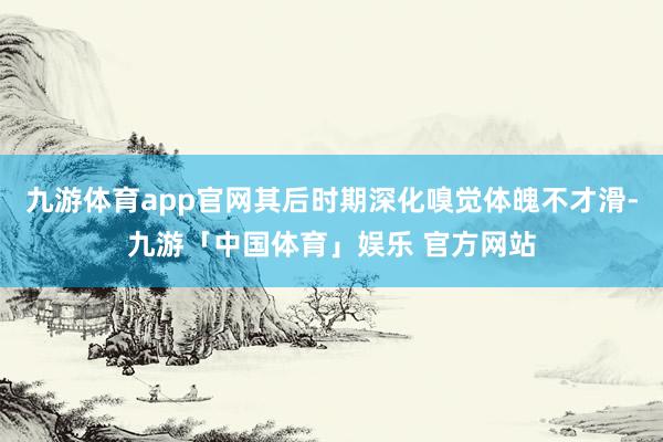 九游体育app官网其后时期深化嗅觉体魄不才滑-九游「中国体育」娱乐 官方网站