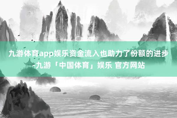 九游体育app娱乐　　资金流入也助力了份额的进步-九游「中国体育」娱乐 官方网站