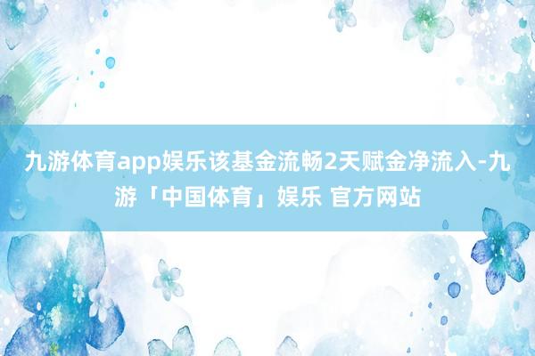 九游体育app娱乐该基金流畅2天赋金净流入-九游「中国体育」娱乐 官方网站