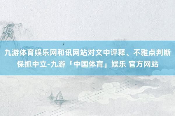九游体育娱乐网和讯网站对文中评释、不雅点判断保抓中立-九游「中国体育」娱乐 官方网站
