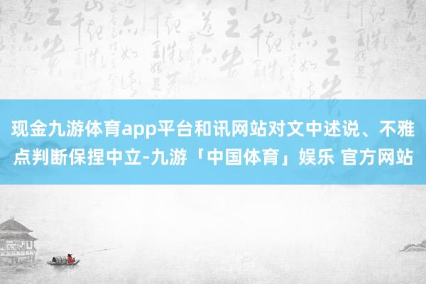 现金九游体育app平台和讯网站对文中述说、不雅点判断保捏中立-九游「中国体育」娱乐 官方网站