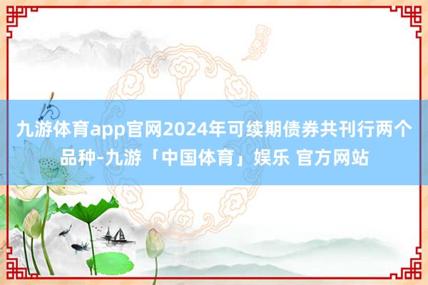 九游体育app官网2024年可续期债券共刊行两个品种-九游「中国体育」娱乐 官方网站