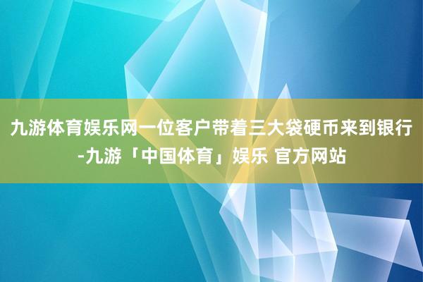 九游体育娱乐网一位客户带着三大袋硬币来到银行-九游「中国体育」娱乐 官方网站