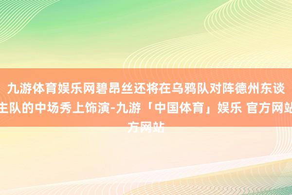 九游体育娱乐网碧昂丝还将在乌鸦队对阵德州东谈主队的中场秀上饰演-九游「中国体育」娱乐 官方网站