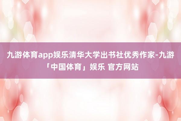 九游体育app娱乐清华大学出书社优秀作家-九游「中国体育」娱乐 官方网站