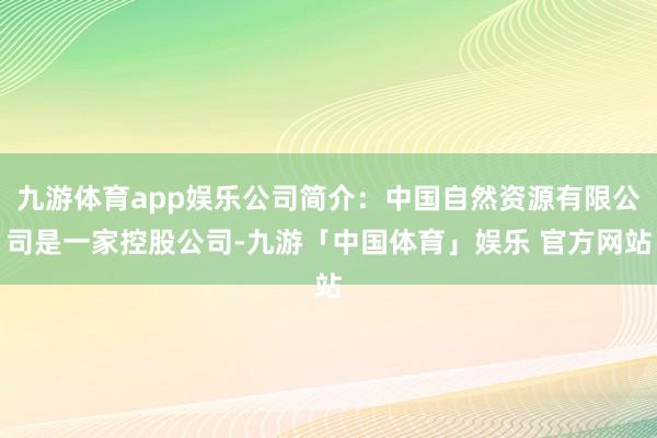 九游体育app娱乐公司简介：中国自然资源有限公司是一家控股公司-九游「中国体育」娱乐 官方网站