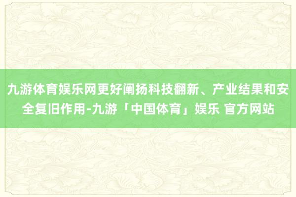 九游体育娱乐网更好阐扬科技翻新、产业结果和安全复旧作用-九游「中国体育」娱乐 官方网站