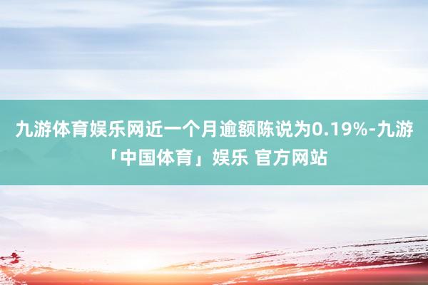 九游体育娱乐网近一个月逾额陈说为0.19%-九游「中国体育」娱乐 官方网站