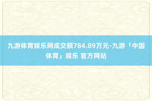 九游体育娱乐网成交额784.89万元-九游「中国体育」娱乐 官方网站