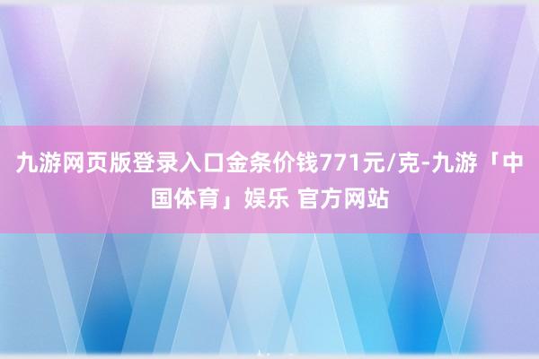 九游网页版登录入口金条价钱771元/克-九游「中国体育」娱乐 官方网站