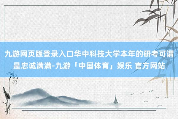九游网页版登录入口华中科技大学本年的研考可谓是忠诚满满-九游「中国体育」娱乐 官方网站