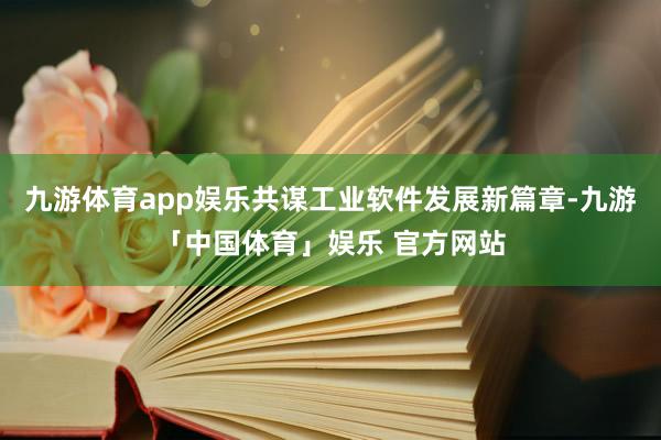 九游体育app娱乐共谋工业软件发展新篇章-九游「中国体育」娱乐 官方网站