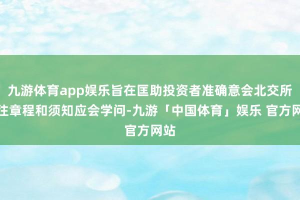九游体育app娱乐旨在匡助投资者准确意会北交所来往章程和须知应会学问-九游「中国体育」娱乐 官方网站