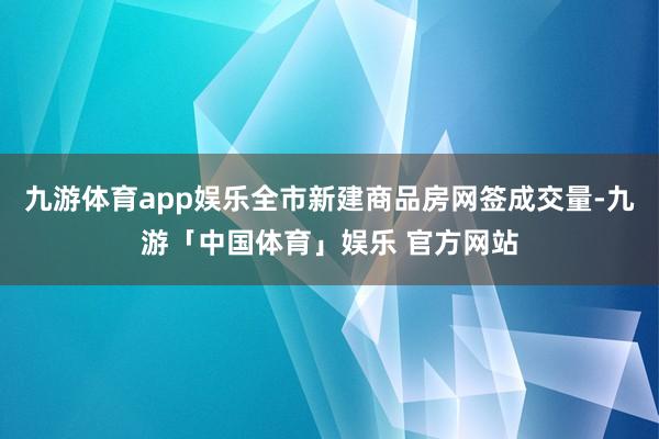 九游体育app娱乐全市新建商品房网签成交量-九游「中国体育」娱乐 官方网站