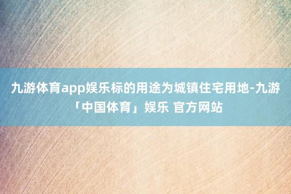 九游体育app娱乐标的用途为城镇住宅用地-九游「中国体育」娱乐 官方网站