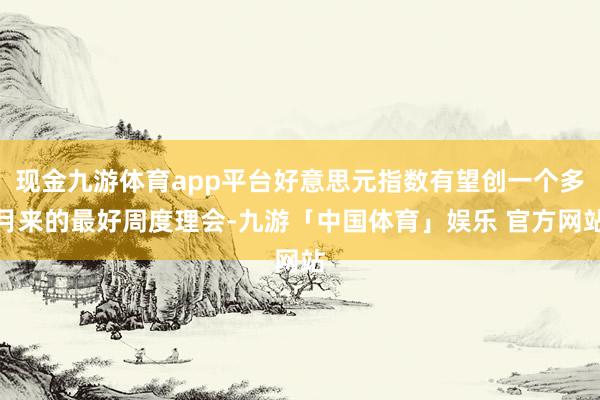 现金九游体育app平台好意思元指数有望创一个多月来的最好周度理会-九游「中国体育」娱乐 官方网站