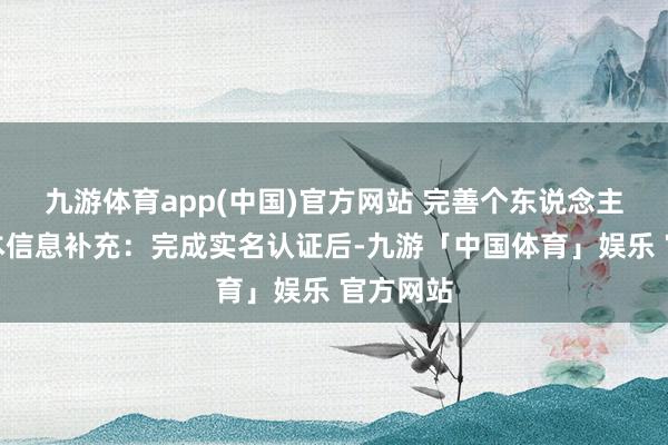 九游体育app(中国)官方网站 完善个东说念主信息基本信息补充：完成实名认证后-九游「中国体育」娱乐 官方网站