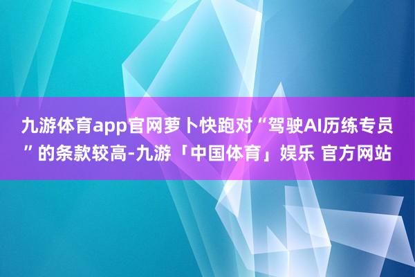 九游体育app官网萝卜快跑对“驾驶AI历练专员”的条款较高-九游「中国体育」娱乐 官方网站