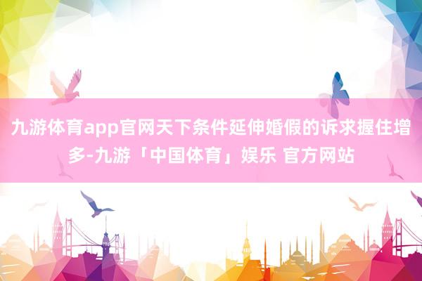 九游体育app官网天下条件延伸婚假的诉求握住增多-九游「中国体育」娱乐 官方网站
