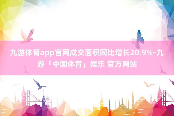 九游体育app官网成交面积同比增长20.9%-九游「中国体育」娱乐 官方网站