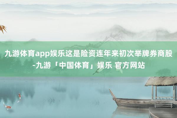 九游体育app娱乐这是险资连年来初次举牌券商股-九游「中国体育」娱乐 官方网站