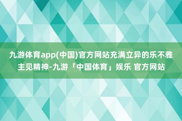 九游体育app(中国)官方网站充满立异的乐不雅主见精神-九游「中国体育」娱乐 官方网站