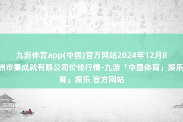 九游体育app(中国)官方网站2024年12月8日嘉善绿洲市集成就有限公司价钱行情-九游「中国体育」娱乐 官方网站