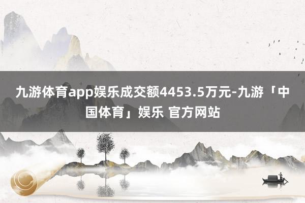 九游体育app娱乐成交额4453.5万元-九游「中国体育」娱乐 官方网站