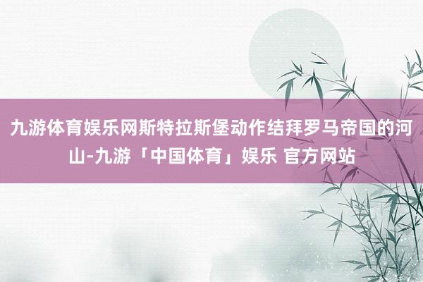 九游体育娱乐网斯特拉斯堡动作结拜罗马帝国的河山-九游「中国体育」娱乐 官方网站