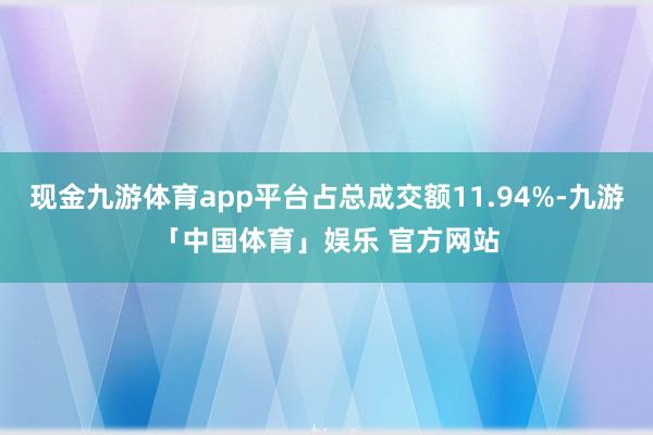 现金九游体育app平台占总成交额11.94%-九游「中国体育」娱乐 官方网站