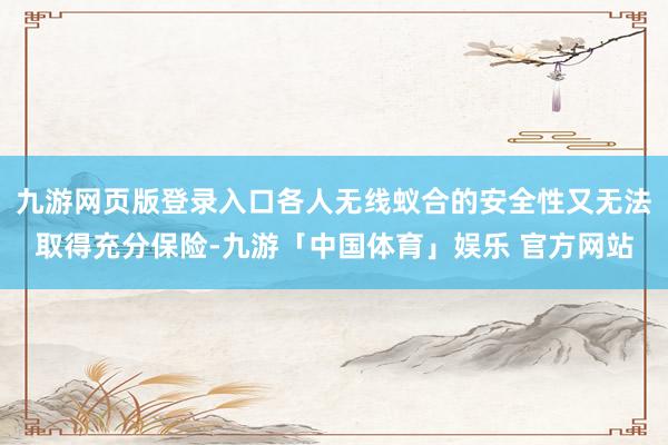 九游网页版登录入口各人无线蚁合的安全性又无法取得充分保险-九游「中国体育」娱乐 官方网站