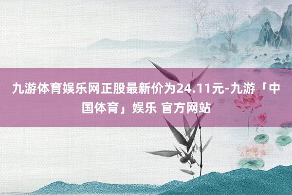 九游体育娱乐网正股最新价为24.11元-九游「中国体育」娱乐 官方网站
