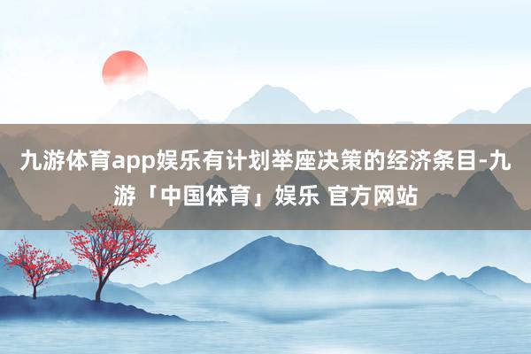 九游体育app娱乐有计划举座决策的经济条目-九游「中国体育」娱乐 官方网站