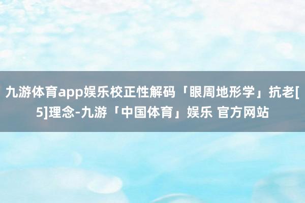 九游体育app娱乐校正性解码「眼周地形学」抗老[5]理念-九游「中国体育」娱乐 官方网站