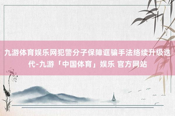 九游体育娱乐网犯警分子保障诓骗手法络续升级迭代-九游「中国体育」娱乐 官方网站
