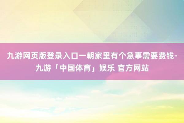 九游网页版登录入口一朝家里有个急事需要费钱-九游「中国体育」娱乐 官方网站