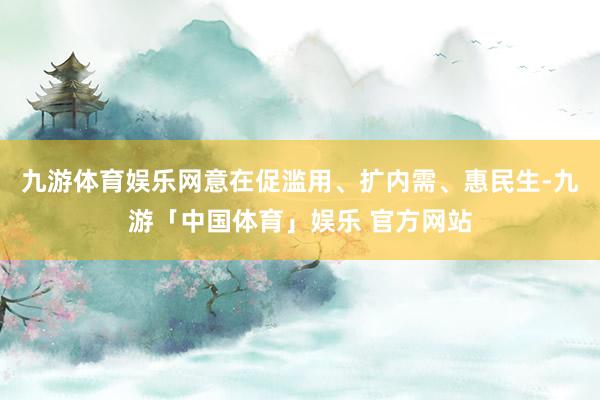 九游体育娱乐网意在促滥用、扩内需、惠民生-九游「中国体育」娱乐 官方网站