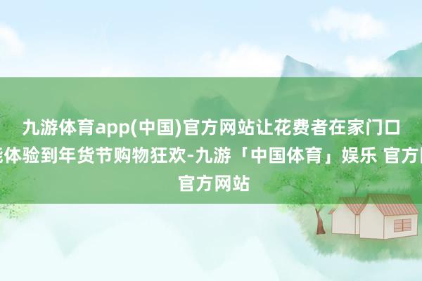 九游体育app(中国)官方网站让花费者在家门口就能体验到年货节购物狂欢-九游「中国体育」娱乐 官方网站