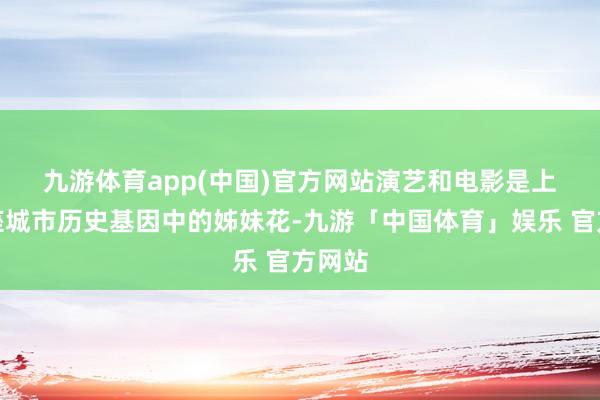 九游体育app(中国)官方网站　　演艺和电影是上海这座城市历史基因中的姊妹花-九游「中国体育」娱乐 官方网站