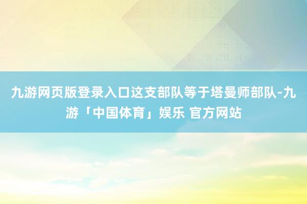 九游网页版登录入口这支部队等于塔曼师部队-九游「中国体育」娱乐 官方网站