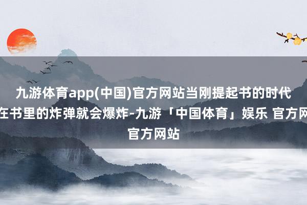 九游体育app(中国)官方网站当刚提起书的时代藏在书里的炸弹就会爆炸-九游「中国体育」娱乐 官方网站