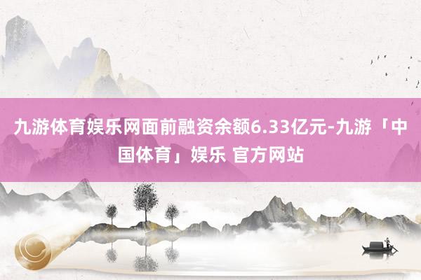 九游体育娱乐网面前融资余额6.33亿元-九游「中国体育」娱乐 官方网站