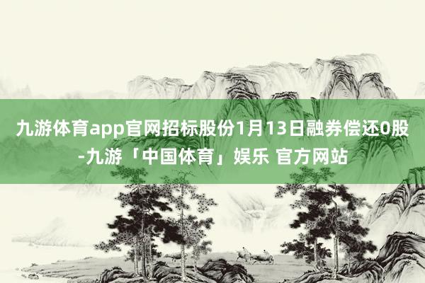 九游体育app官网招标股份1月13日融券偿还0股-九游「中国体育」娱乐 官方网站