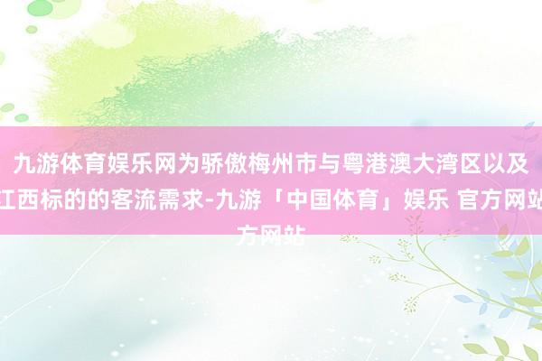 九游体育娱乐网为骄傲梅州市与粤港澳大湾区以及江西标的的客流需求-九游「中国体育」娱乐 官方网站