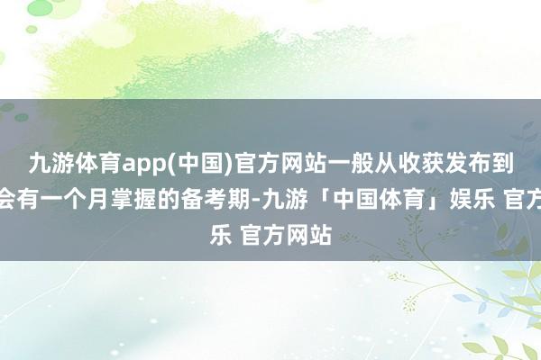 九游体育app(中国)官方网站一般从收获发布到口试会有一个月掌握的备考期-九游「中国体育」娱乐 官方网站