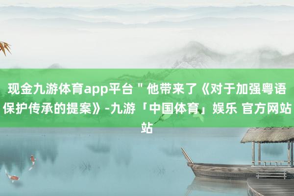 现金九游体育app平台＂他带来了《对于加强粤语保护传承的提案》-九游「中国体育」娱乐 官方网站