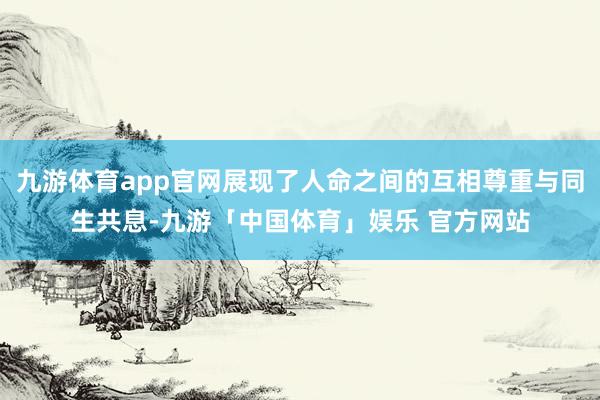 九游体育app官网展现了人命之间的互相尊重与同生共息-九游「中国体育」娱乐 官方网站