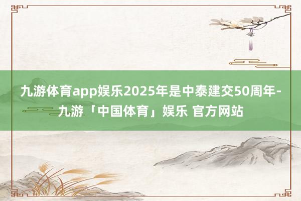 九游体育app娱乐2025年是中泰建交50周年-九游「中国体育」娱乐 官方网站